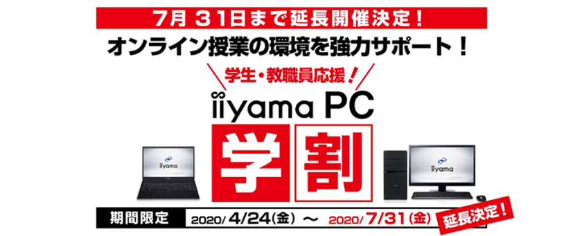好評につき7月31日まで期間延長を決定！
パソコン工房がオンライン授業/リモート学習を徹底サポート！
学生・教職員対象の「iiyama PC 学割」でパソコンをお得に買おう！