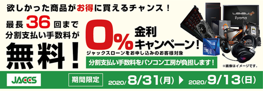 パソコン工房Webサイトおよび全国の各店舗にて
分割支払い手数料が最長 36 回まで無料になる
お得な『ショッピングローン 0％金利キャンペーン』を開始！！