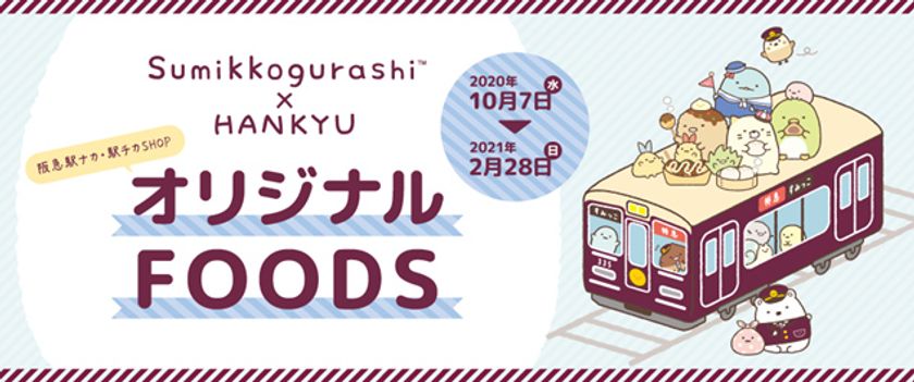 2020年10月7日（水）～2021年2月28日（日） 
＼阪急駅ナカ・駅チカSHOPでもすみっコぐらし／ 
すみっコぐらしとコラボした「オリジナルFOODS」を販売いたします