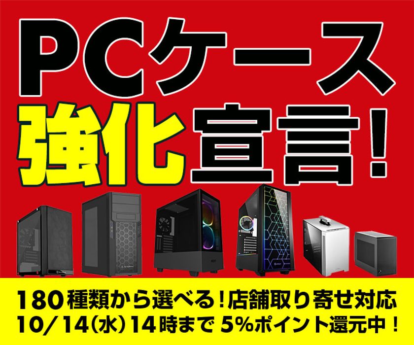 パソコン工房Webサイトにて、180種類のPCケースから
選べる『PCケース 強化宣言』を実施！
10/14(水)14時までのキャンペーン期間中 5％ WEBポイント還元中！
