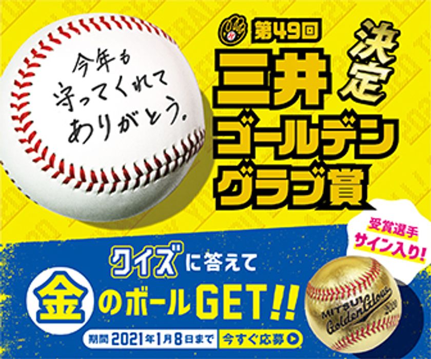 三井ゴールデン・グラブ賞　　今年も決定！
「かつてこれほど、守ることの大切さを知ることがあっただろうか。」
ピンチを“守り抜く”全ての人へ感謝、
Web動画公開。
過去受賞者 西崎幸広氏、里崎智也氏、田中幸雄氏コメント。