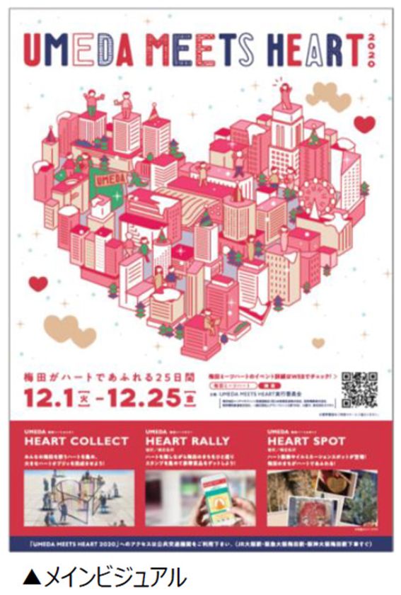 UMEDA MEETS HEART（ウメダ ミーツ ハート） 2020 開催決定！ 
12月1日(火)～12月25日(金) 
まちにハートがあふれる新しい冬のエリアイベントがスタート！