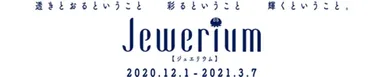 透きとおるということ　彩るということ　輝くということ「Jewerium」