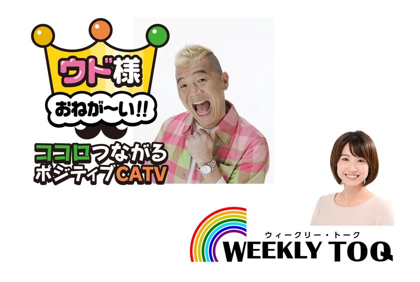 イッツコムチャンネルで　2つの新番組スタート
『ウド様おねが～い！！ ココロつながるポジティブCATV』
『WEEKLY TOQ ウィークリー・トーク』