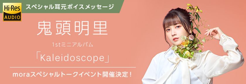 mora購入者全員に鬼頭明里1stミニアルバム「Kaleidoscope」
リリース記念スペシャルトークイベントご招待！