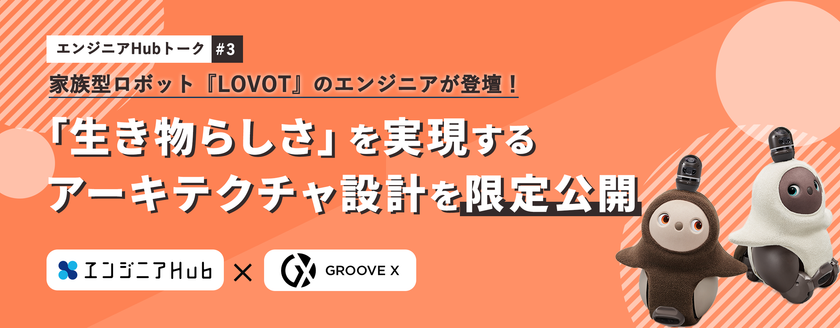 家族型ロボット「LOVOT」のエンジニアが登壇！
「生き物らしさ」を実現するアーキテクチャ設計を限定公開