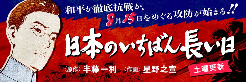 和平か、徹底抗戦か、8・15をめぐる攻防が始まる!!
半藤一利の名作を巨匠・星野之宣が鮮烈コミカライズ。
『日本のいちばん長い日』が文春オンラインで連載開始
