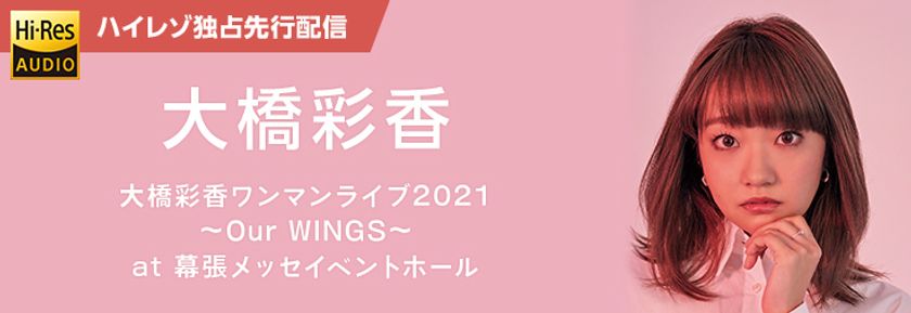 大橋彩香ワンマンライブ2021～Our WINGS～ 
at 幕張メッセイベントホール　ライブ音源配信！
11月10日（水）moraで独占先行配信スタート
