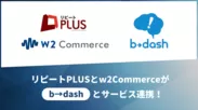 リピートPLUSとw2Commerceがb→dashとサービス連携！
