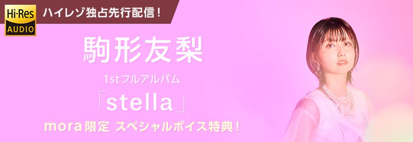 駒形友梨1stフルアルバム「stella」
12月15日（水）ハイレゾ音源 mora独占先行スタート！