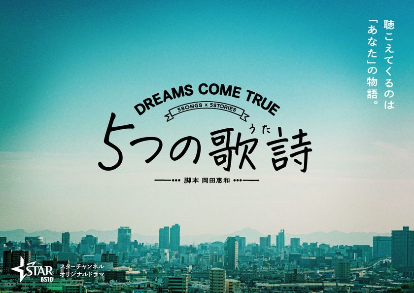 東北新社 制作×スターチャンネル 放送・配信
DREAMS COME TRUE 楽曲ドラマ化プロジェクト
５ＳＯＮＧＳ×５ＳＴＯＲIES
オリジナルドラマ『５つの歌詩(うた)』