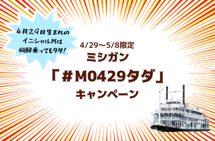 ～ ゴールデンウィーク期間中、
4月29日生まれのイニシャルМは何回乗ってもタダ！～
ミシガン「＃M0429タダ」キャンペーン