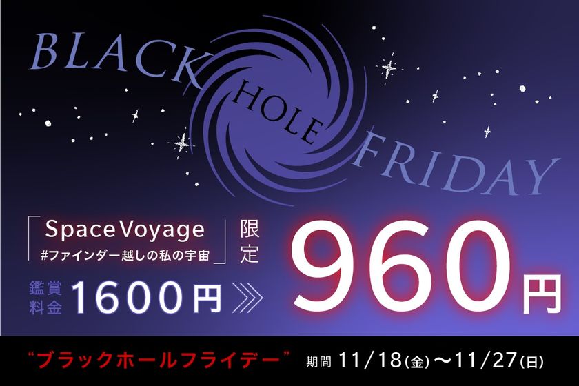 ブラックフライデーは鑑賞料金がお得に960円!
「Space Voyage #ファインダー越しの私の宇宙」限定
“ブラックホール“フライデー開催