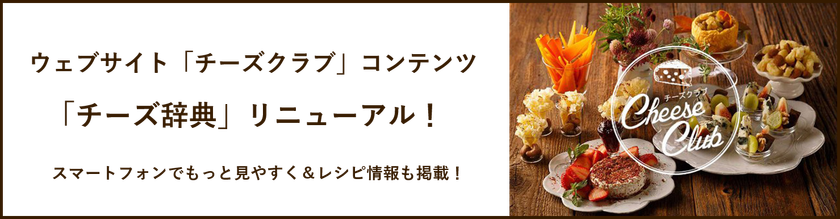 ウェブサイト「チーズクラブ」コンテンツ
「チーズ辞典」リニューアル！