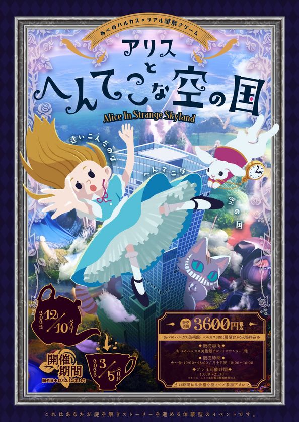 「アリスーへんてこりん、へんてこりんな世界ー」
×あべのハルカス
リアル謎解きゲーム「アリスとへんてこな空の国」
２０２２年１２月１０日（土）～
２０２３年３月５日（日）開催
