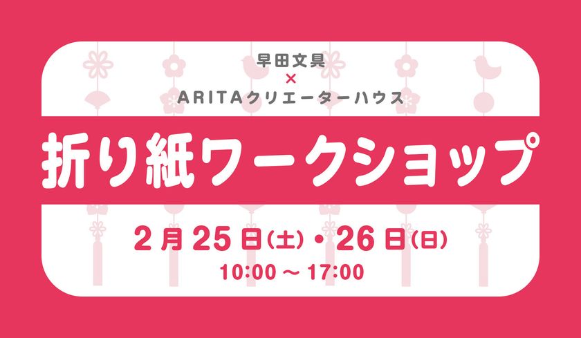 ARITAクリエーターハウス Presents 折り紙ワークショップ
2月25日（土）26日（日）10:00～17:00