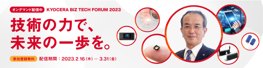 京セラの社会課題解決に向けた
ビジョンや取り組みを紹介するオンラインイベント
「KYOCERA BIZ TECH FORUM 2023」
3月31日（金）まで特設サイトよりアーカイブ視聴が可能