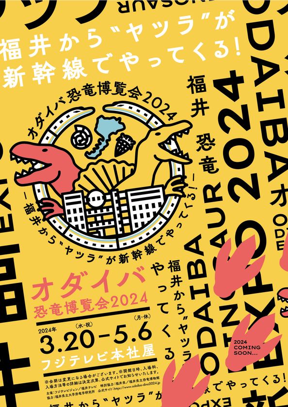 「オダイバ恐竜博覧会2024 
ー福井から“ヤツラ”が新幹線でやってくる！ー」

2024年春、
オダイバは“春のスピノサウルスまつり”だ！
世界初公開！全長15M！
新作・ライフサイズのスピノサウルスロボット
フジテレビ球体展望室に降臨！
日本初公開！スピノサウルスの化石標本の展示が決定！