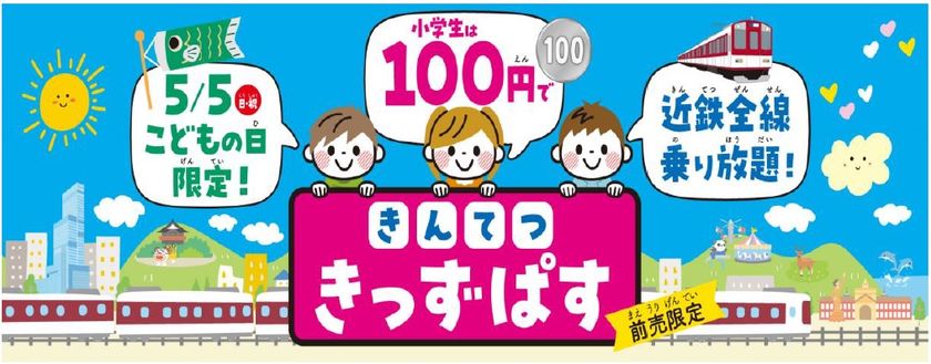 ～お子さま、子育て世代の皆さまを応援する「きんてつ旅育キャンペーン」をスタート！～
第1弾 こどもの日限定 １００円で全線乗り放題「きんてつ きっずぱす」発売