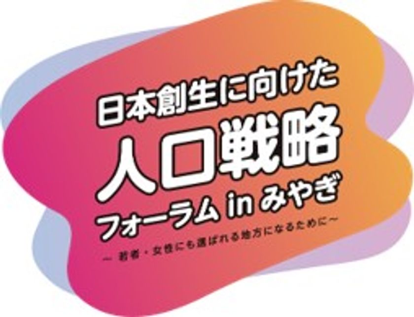 日本創生に向けた
人口戦略フォーラム　in　みやぎ
～若者・女性にも選ばれる地方になるために～
開催について
