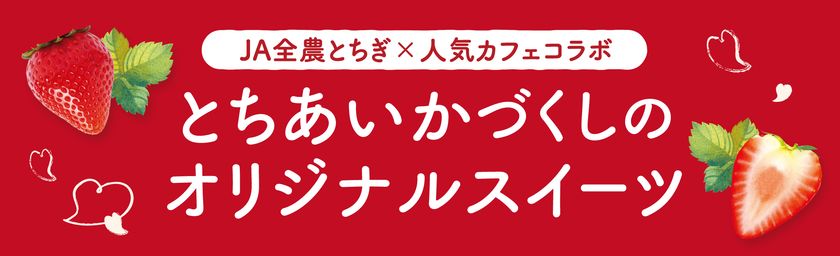 JA全農とちぎと人気カフェ4店舗がコラボ！
栃木県産のいちご“とちあいか”づくしの
オリジナルスイーツを期間限定で販売！ 
際立つ甘み、ハート型が特徴の栃木の新定番いちご