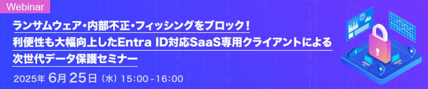 ランサムウェア・内部不正・フィッシングをブロック! 利便性も大幅向上したEntra ID対応SaaS専用クライアントによる次世代データ保護セミナー