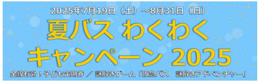 ～ 阪急バスに乗って夏を楽しもう！ ～
7/19～8/31 夏休み期間 限定企画
「夏バス わくわくキャンペーン2025」 を実施します