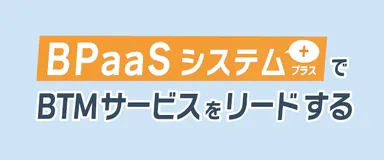 BPaaSシステム＋でBTMサービスをリードする