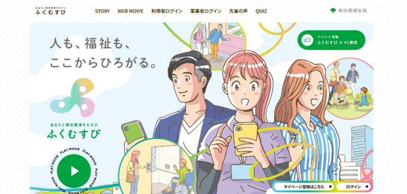都内の福祉職場の求人・イベント情報サイト
「ふくむすび」ロゴ＆特設サイトを一新！
「福祉」を身近に感じられる動画など、コンテンツを拡充。
FC東京とコラボ！味の素スタジアムにブース展示。
ハローキティとのハイタッチ会10/25開催！
FC東京の選手サイン入りユニフォーム等当たるキャンペーンも