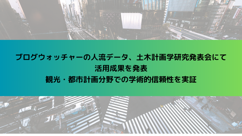 ブログウォッチャーの人流データ、
土木計画学研究発表会にて活用成果を発表　
観光・都市計画分野での学術的信頼性を実証