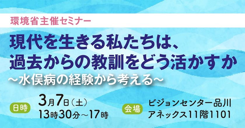 【3月7日開催】環境省主催セミナー
「現代を生きる私たちは過去からの教訓をどう活かすか
~水俣病の経験から考える~」