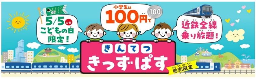 ～きんてつ旅育キャンペーン～
こどもの日限定利用 １００円で全線乗り放題
「きんてつきっずぱす」を発売！！