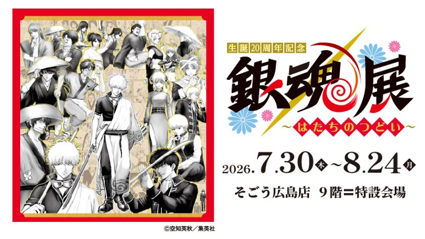 【「生誕20周年記念　銀魂展　～はたちのつどい～」広島会場】
7月30日(木)より、そごう広島店　9階＝特設会場にて開催！
チケットは5月16日(土)10時より発売！一部日時指定制での販売