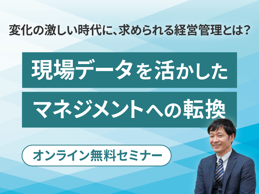 変化に対応する戦略的な経営管理へ　
無料オンラインセミナー
「変化の激しい時代に、求められる経営管理とは？ 
～現場データを活かした、マネジメントへの転換～」開催