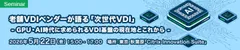 老舗VDIベンダーが語る『次世代VDI』 - GPU・AI時代に求められるVDI基盤の現在地とこれから - 