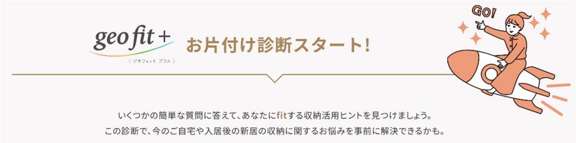 ■片付けのヒントが見つかるウェブサイト
『ジオフィット プラス お片付け診断』を公開
■マンションの室内空間を有効活用した
大型荷物の収納ユニット『FUTACLO』を開発
