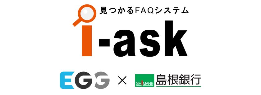 【エッグ】島根銀行にFAQシステム「i-ask」を導入
顧客利便性向上と問い合わせ対応の効率化を支援
