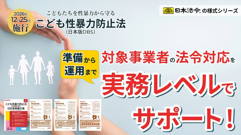 “こども性暴力防止法(日本版DBS)”施行まで約4ヵ月！
対象事業者の法令対応を実務レベルでサポートする
弁護士監修の『実務様式シリーズ』を発売