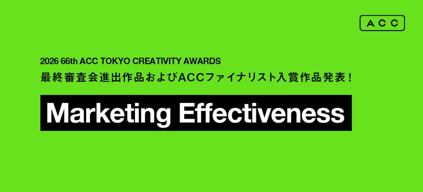 「2026 66th ACC TOKYO CREATIVITY AWARDS」
マーケティング・エフェクティブネス部門の
最終審査会進出11作品、ACCファイナリスト入賞4作品が決定!