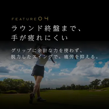FEATURE(4)ラウンド終盤まで、手が疲れにくい グリップに余計な力を使わず、脱力したスイングで、疲労を抑える