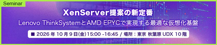 「XenServer提案の新定番
Lenovo ThinkSystemとAMD EPYCで実現する最適な仮想化基盤」
セミナー開催のお知らせ