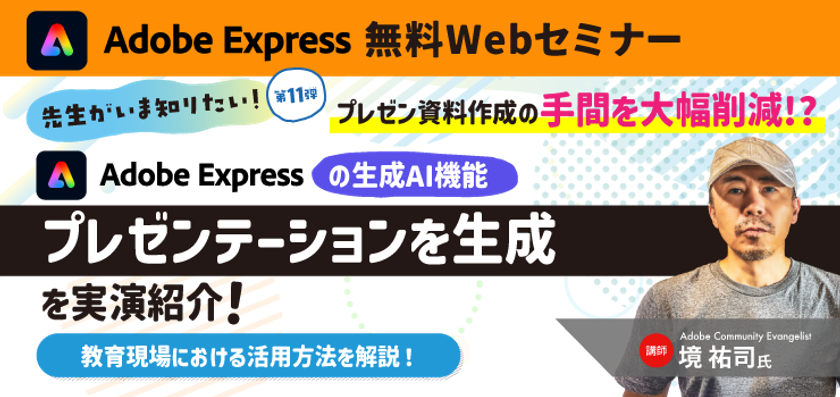 先生がいま知りたい！第11弾
プレゼン資料作成の手間を大幅削減!?
Adobe Expressの生成AI機能
「プレゼンテーションを生成」を実演紹介！
教育現場における活用方法を解説！
【無料ウェビナー開催】10月28日(水)15時～